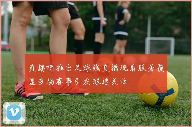 直播吧推出足球线直播观看服务覆盖多场赛事引发球迷关注