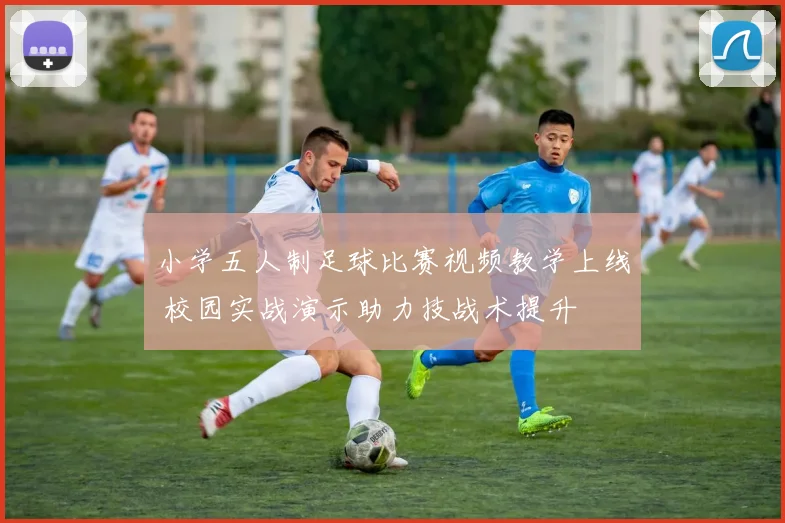 小学五人制足球比赛视频教学上线 校园实战演示助力技战术提升