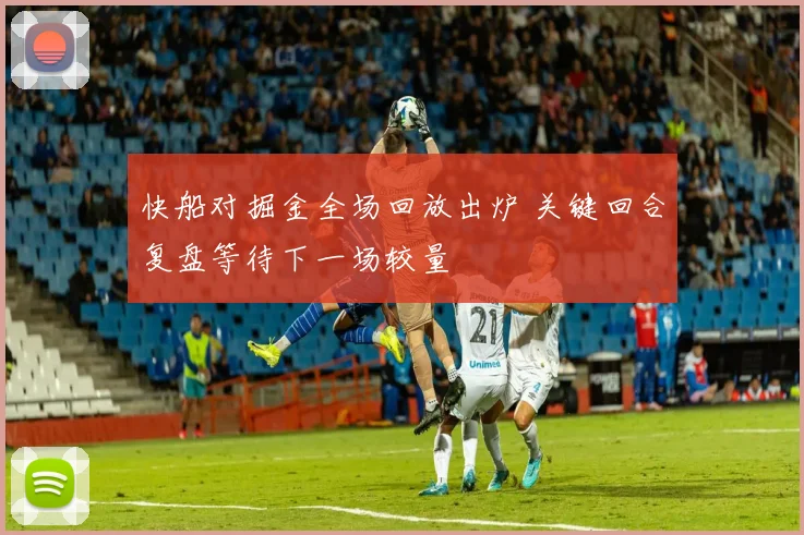 快船对掘金全场回放出炉 关键回合复盘等待下一场较量