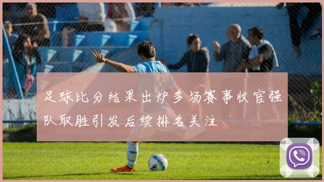 足球比分结果出炉多场赛事收官强队取胜引发后续排名关注
