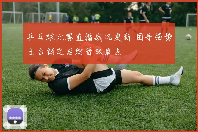 乒乓球比赛直播战况更新 国手强势出击锁定后续晋级看点