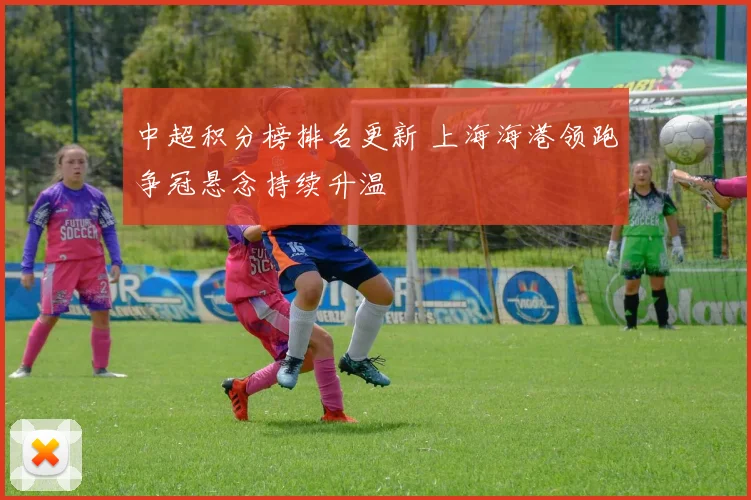 中超积分榜排名更新 上海海港领跑争冠悬念持续升温