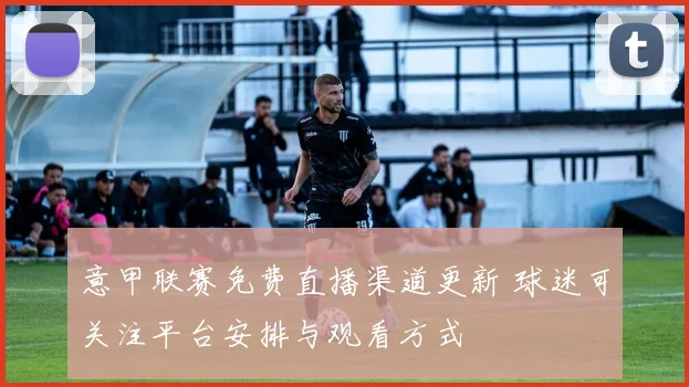 意甲联赛免费直播渠道更新 球迷可关注平台安排与观看方式