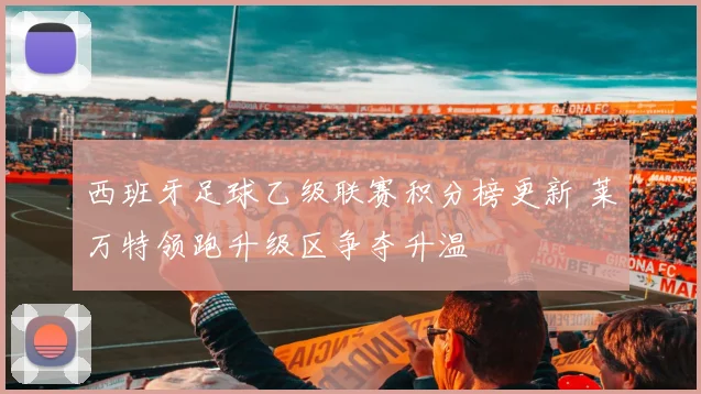 西班牙足球乙级联赛积分榜更新 莱万特领跑升级区争夺升温