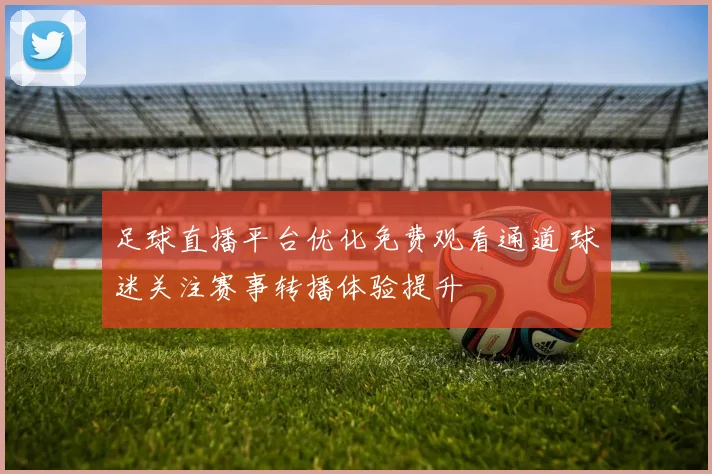 足球直播平台优化免费观看通道 球迷关注赛事转播体验提升