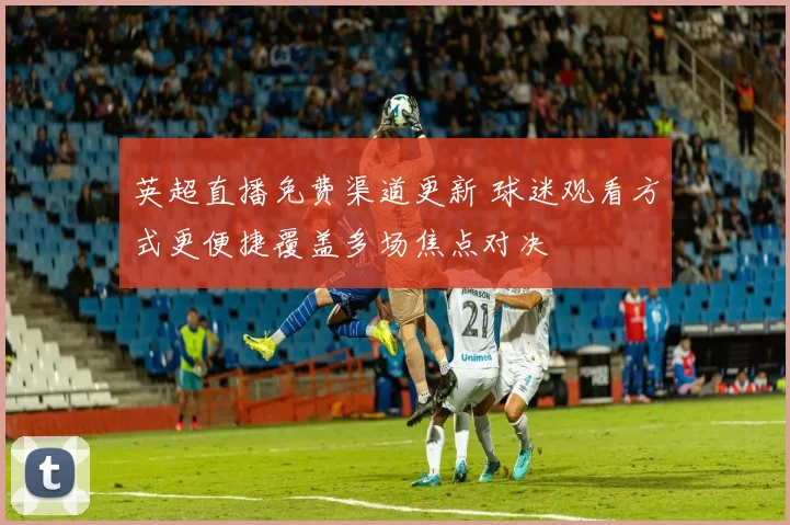 英超直播免费渠道更新 球迷观看方式更便捷覆盖多场焦点对决