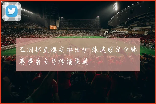 亚洲杯直播安排出炉 球迷锁定今晚赛事看点与转播渠道