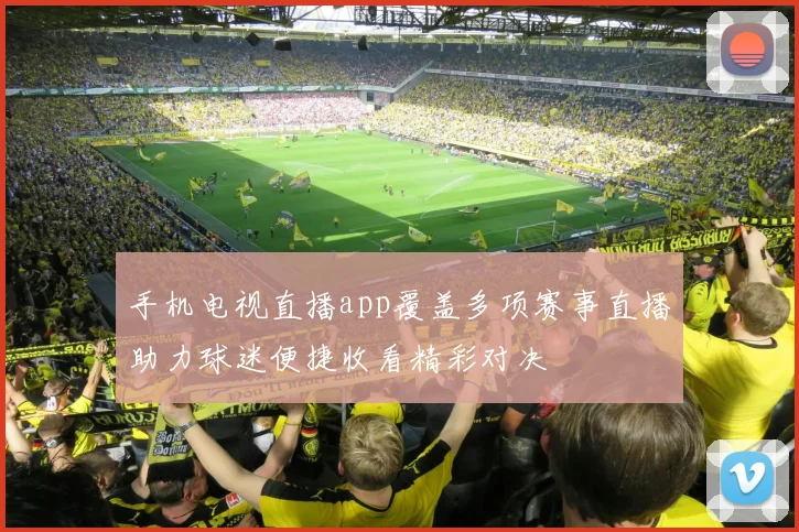 手机电视直播app覆盖多项赛事直播助力球迷便捷收看精彩对决