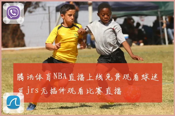 腾讯体育NBA直播上线免费观看球迷可jrs无插件观看比赛直播