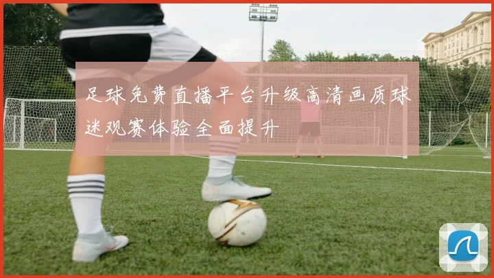足球免费直播平台升级高清画质球迷观赛体验全面提升