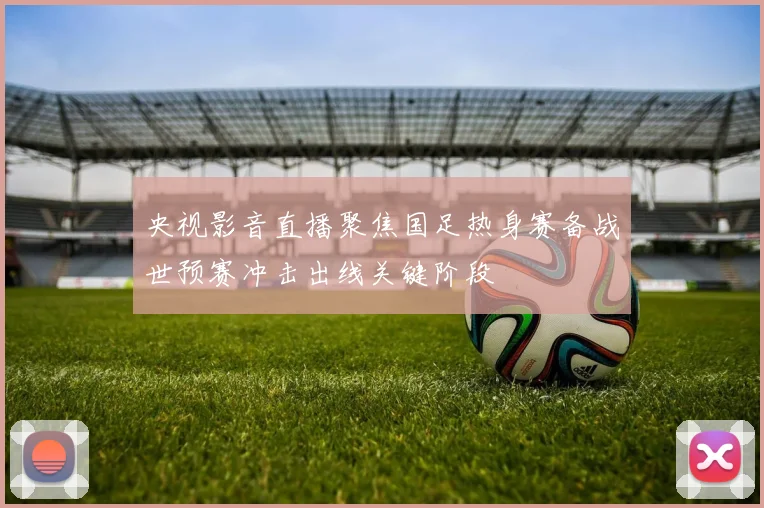 央视影音直播聚焦国足热身赛备战世预赛冲击出线关键阶段