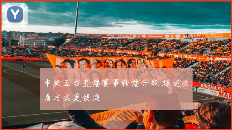 中央五台直播赛事转播升级 球迷收看方式更便捷