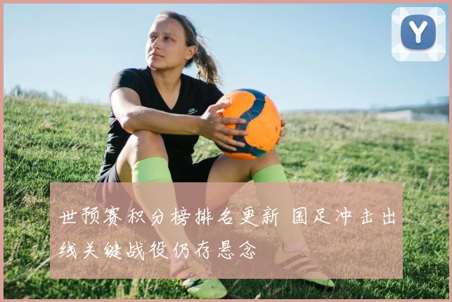 世预赛积分榜排名更新 国足冲击出线关键战役仍存悬念