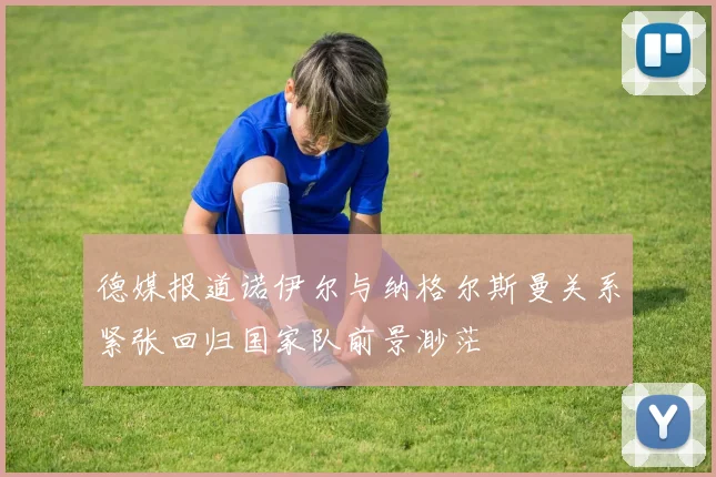 德媒报道诺伊尔与纳格尔斯曼关系紧张回归国家队前景渺茫
