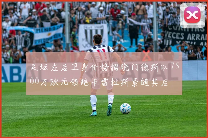 足坛左后卫身价榜揭晓门德斯以7500万欧元领跑卡雷拉斯紧随其后