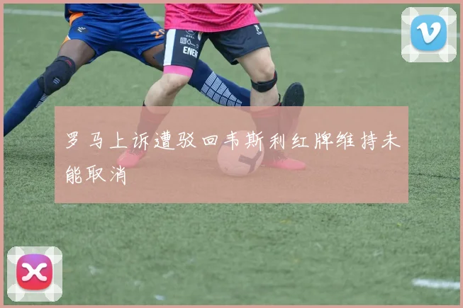 罗马上诉遭驳回韦斯利红牌维持未能取消