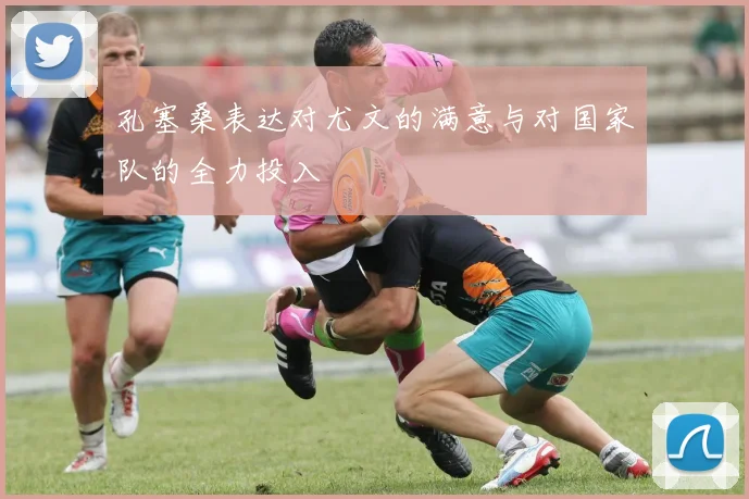 孔塞桑表达对尤文的满意与对国家队的全力投入