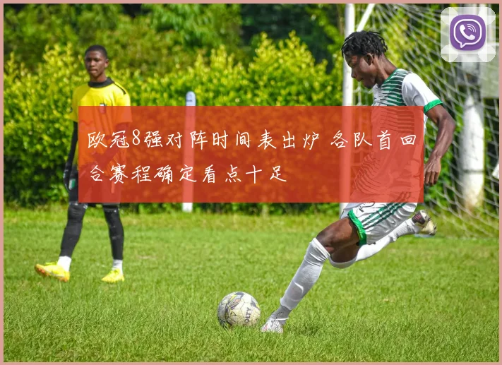 欧冠8强对阵时间表出炉 各队首回合赛程确定看点十足