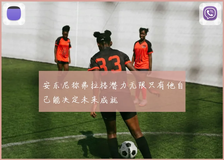 安东尼称弗拉格潜力无限只有他自己能决定未来成就