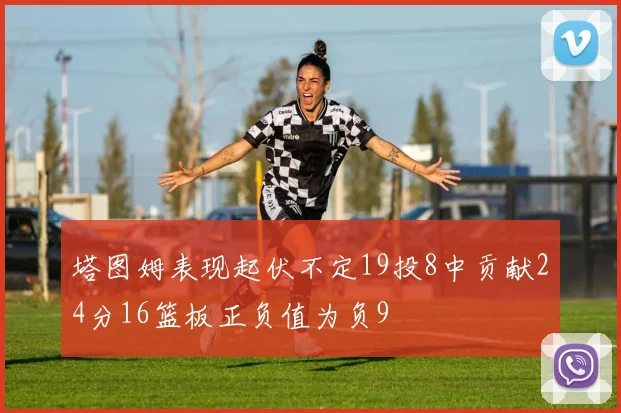 塔图姆表现起伏不定19投8中贡献24分16篮板正负值为负9