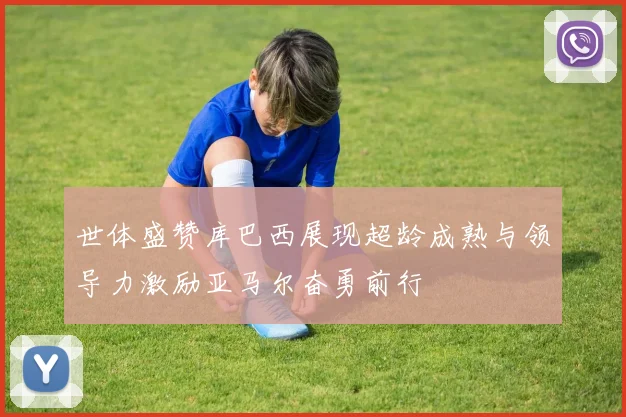 世体盛赞库巴西展现超龄成熟与领导力激励亚马尔奋勇前行