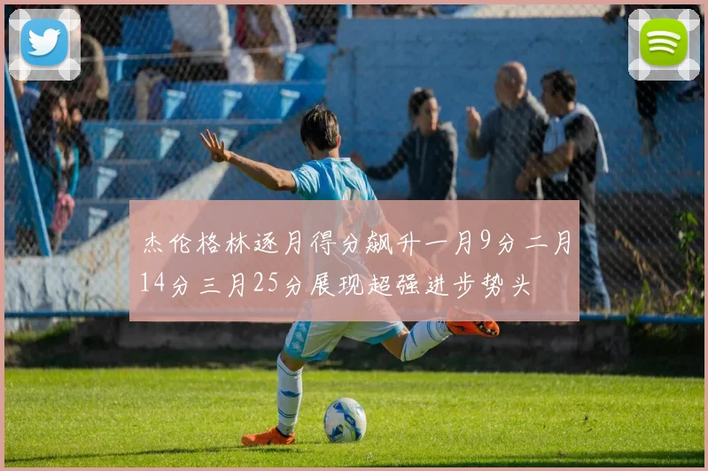 杰伦格林逐月得分飙升一月9分二月14分三月25分展现超强进步势头