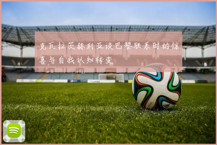 克瓦拉茨赫利亚谈巴黎联系时的惊喜与自我认知转变