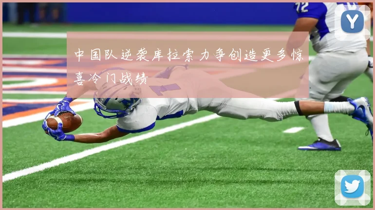 中国队逆袭库拉索力争创造更多惊喜冷门战绩