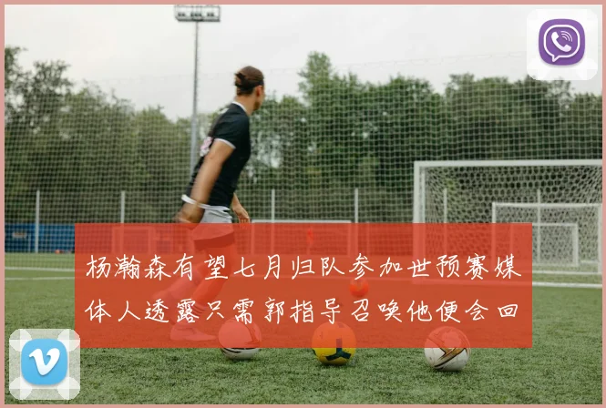 杨瀚森有望七月归队参加世预赛媒体人透露只需郭指导召唤他便会回归