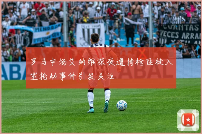 罗马中场艾纳维深夜遭持枪匪徒入室抢劫事件引发关注
