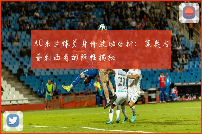AC米兰球员身价波动分析：莱奥与普利西奇的降幅揭秘