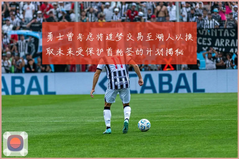 勇士曾考虑将追梦交易至湖人以换取未来受保护首轮签的计划揭秘