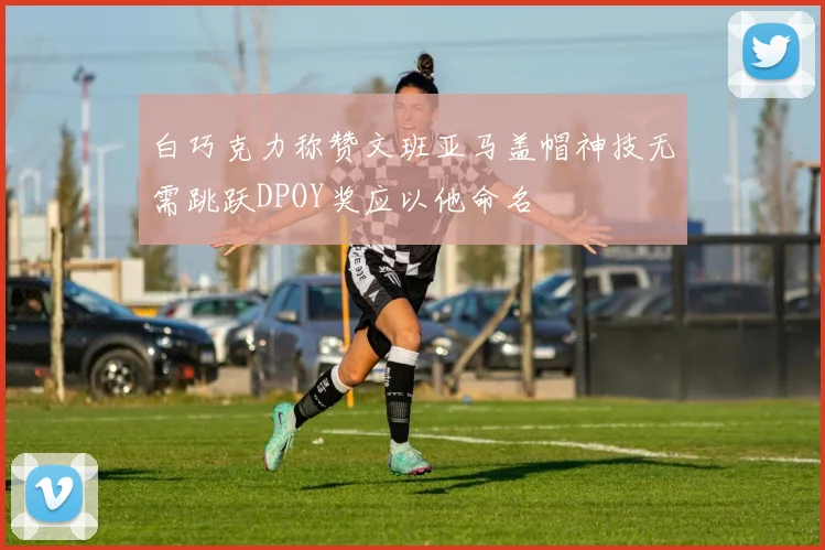白巧克力称赞文班亚马盖帽神技无需跳跃DPOY奖应以他命名